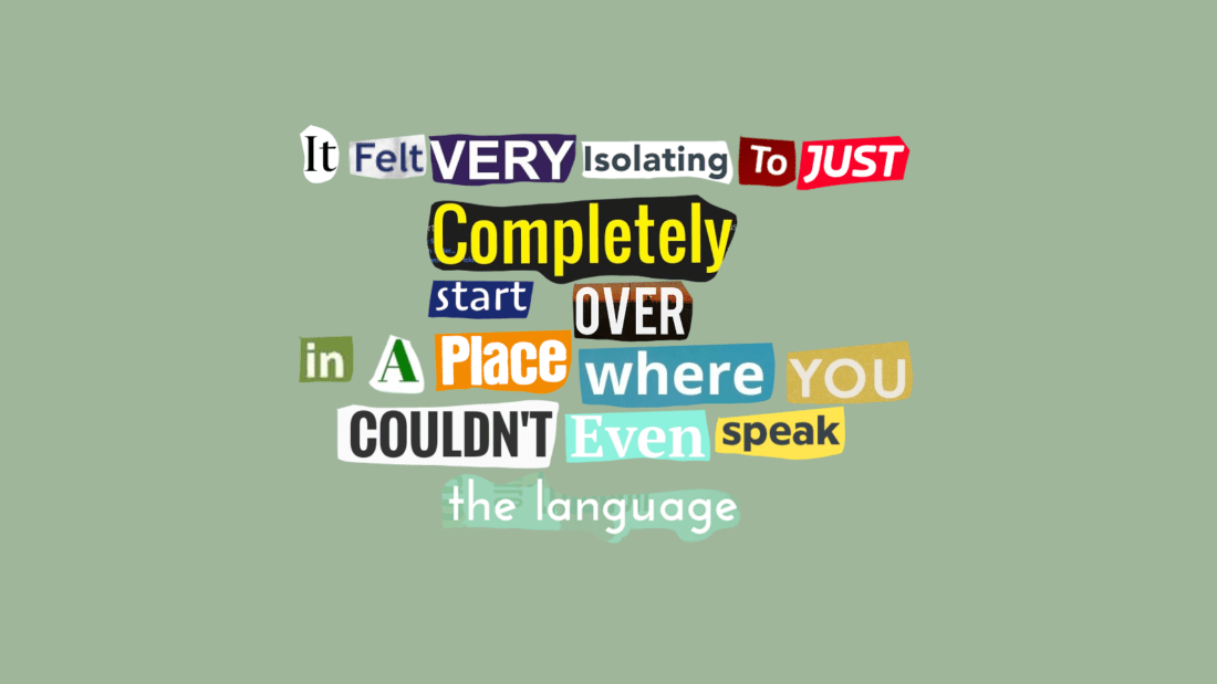 A collage of cut-out magazine letters on a green background spells out: "It felt VERY isolating to JUST completely start OVER in a place where YOU COULDN'T even speak the LANGUAGE.